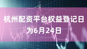 杭州配资平台权益登记日为6月24日