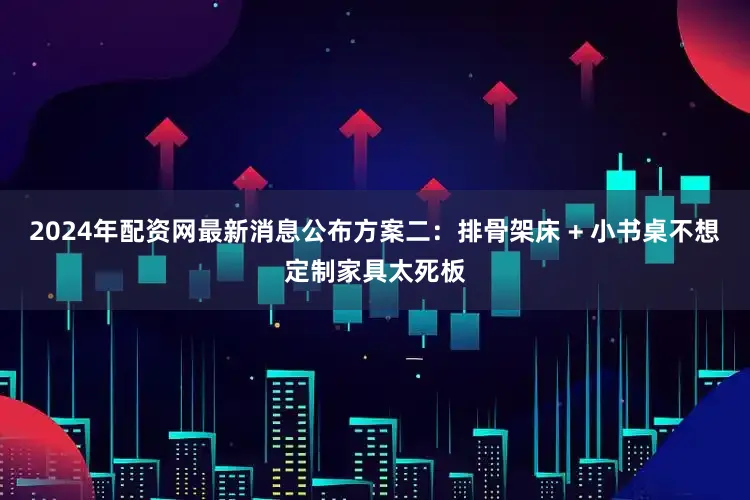 2024年配资网最新消息公布方案二：排骨架床 + 小书桌不想定制家具太死板
