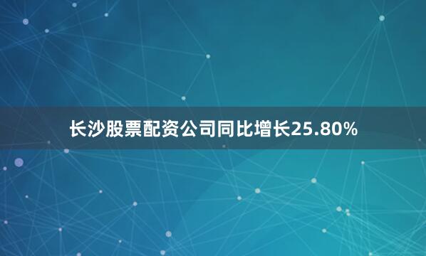 长沙股票配资公司同比增长25.80%