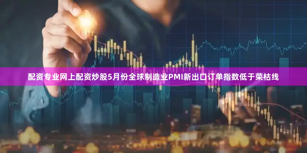 配资专业网上配资炒股5月份全球制造业PMI新出口订单指数低于荣枯线