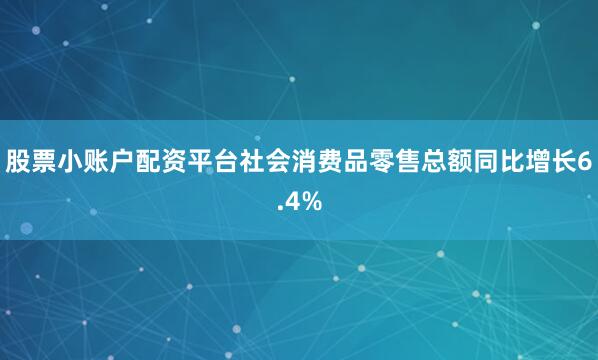股票小账户配资平台社会消费品零售总额同比增长6.4%