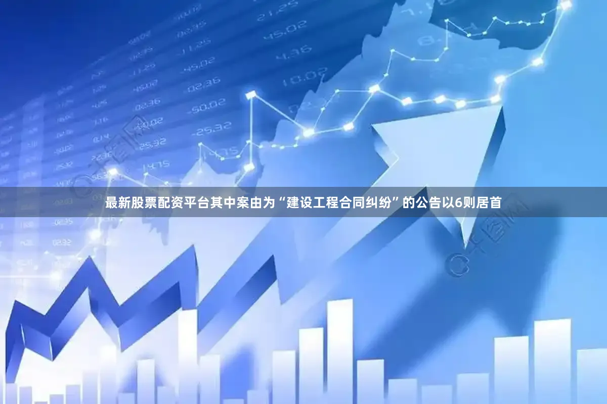 最新股票配资平台其中案由为“建设工程合同纠纷”的公告以6则居首
