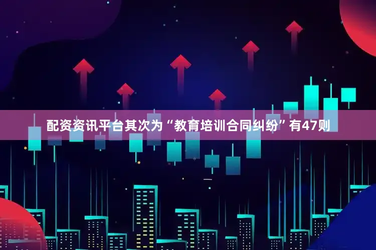配资资讯平台其次为“教育培训合同纠纷”有47则