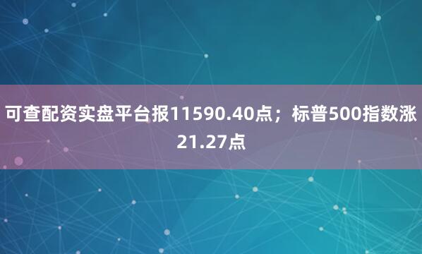 可查配资实盘平台报11590.40点；标普500指数涨21.27点