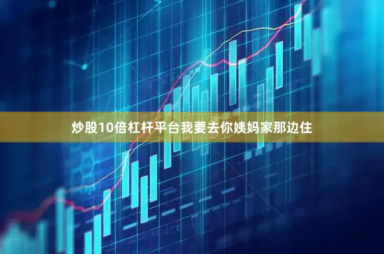 炒股10倍杠杆平台我要去你姨妈家那边住