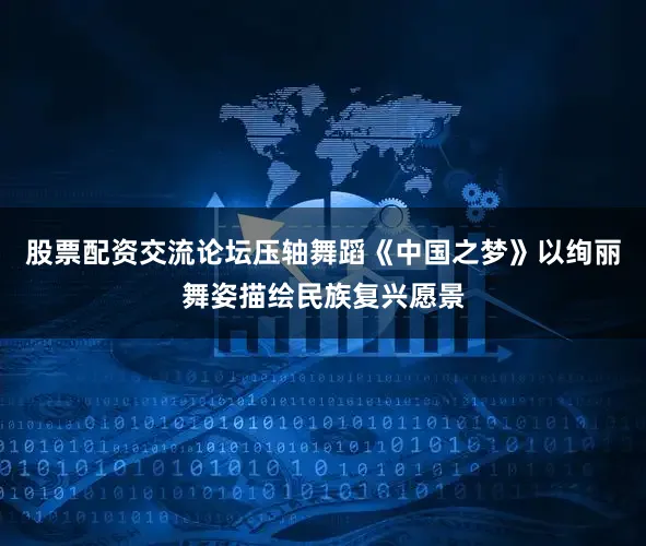 股票配资交流论坛压轴舞蹈《中国之梦》以绚丽舞姿描绘民族复兴愿景