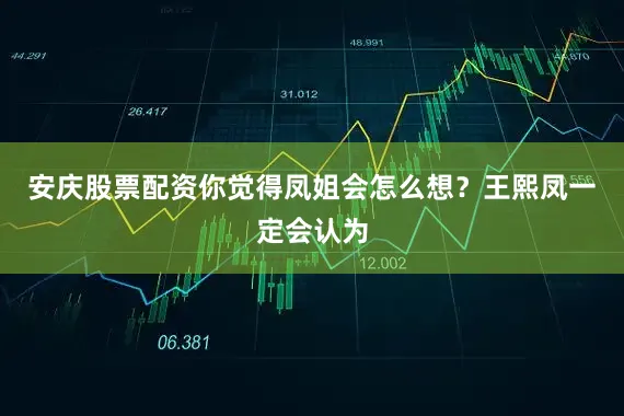 安庆股票配资你觉得凤姐会怎么想？王熙凤一定会认为