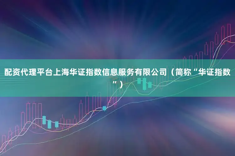 配资代理平台上海华证指数信息服务有限公司（简称“华证指数”）