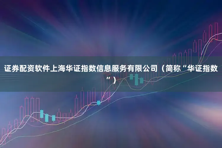 证券配资软件上海华证指数信息服务有限公司（简称“华证指数”）