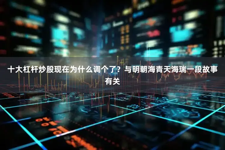 十大杠杆炒股现在为什么调个了？与明朝海青天海瑞一段故事有关