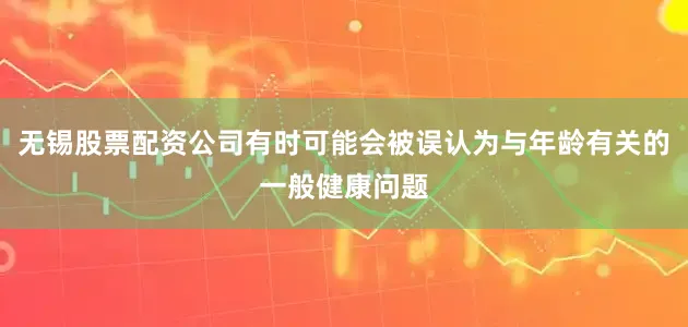 无锡股票配资公司有时可能会被误认为与年龄有关的一般健康问题