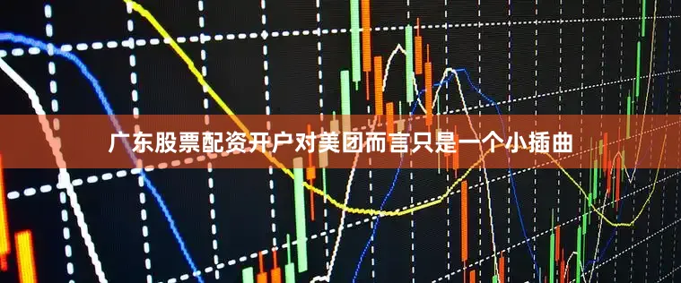 广东股票配资开户对美团而言只是一个小插曲