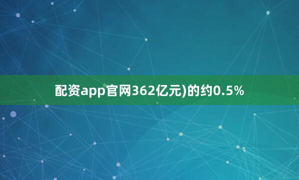 配资app官网362亿元)的约0.5%