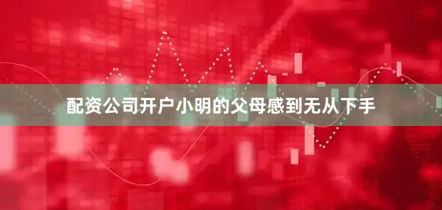 配资公司开户小明的父母感到无从下手
