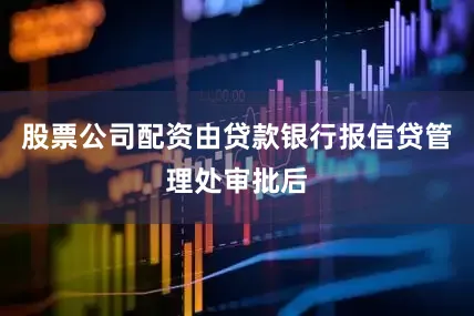 股票公司配资由贷款银行报信贷管理处审批后