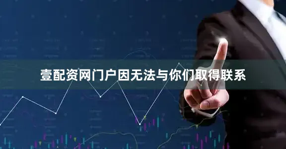 壹配资网门户因无法与你们取得联系