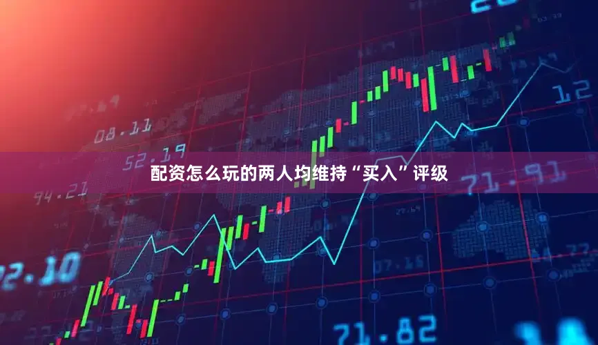 配资怎么玩的两人均维持“买入”评级